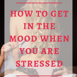 How to get in the mood when you are stressed