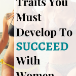 Traits you must develop to succeed with women